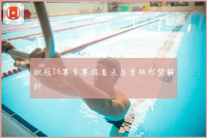 欧冠16赛季赛程看点与晋级形势解析