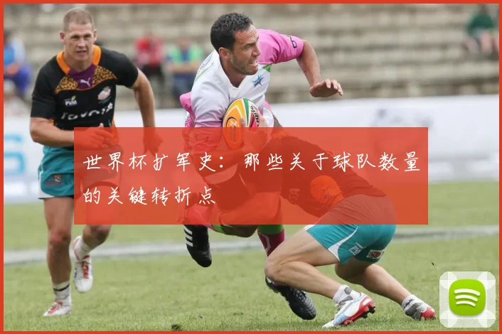 世界杯扩军史:那些关于球队数量的关键转折点