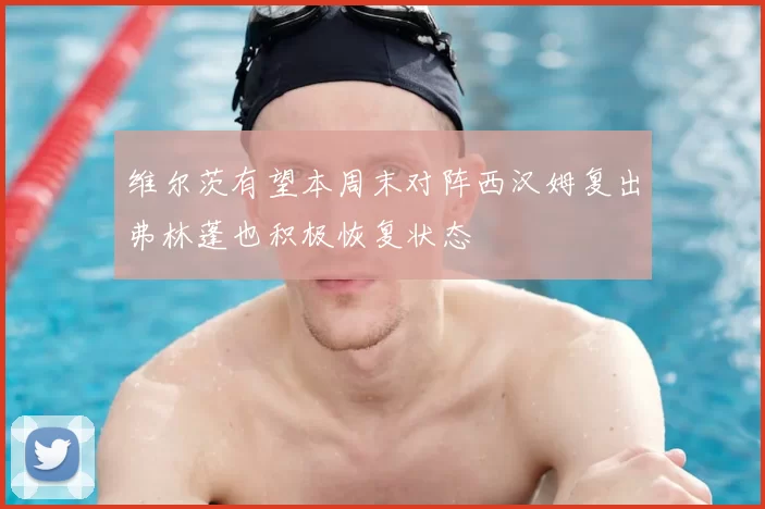 维尔茨有望本周末对阵西汉姆复出弗林蓬也积极恢复状态