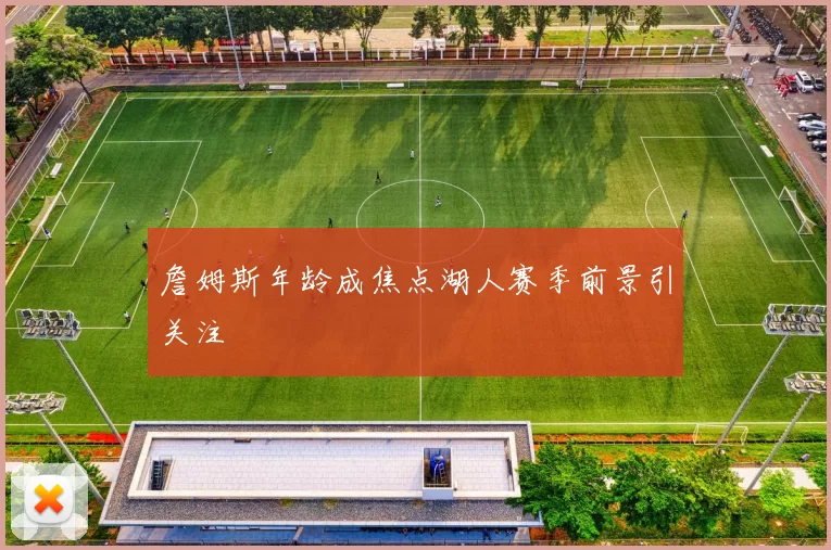 詹姆斯年龄成焦点湖人赛季前景引关注
