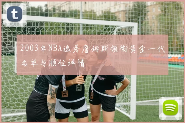 2003年NBA选秀詹姆斯领衔黄金一代名单与顺位详情