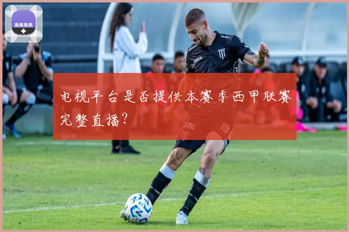 电视平台是否提供本赛季西甲联赛完整直播？