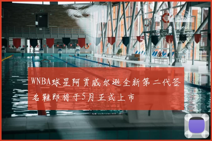 WNBA球星阿贾威尔逊全新第二代签名鞋即将于5月正式上市