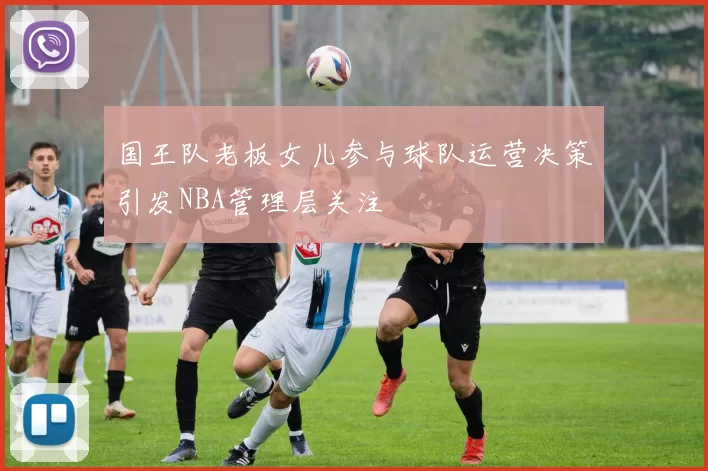 国王队老板女儿参与球队运营决策引发NBA管理层关注