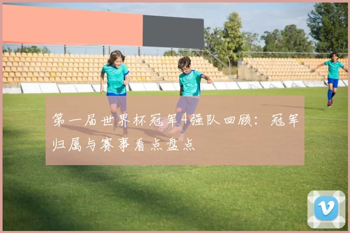 第一届世界杯冠军4强队回顾：冠军归属与赛事看点盘点