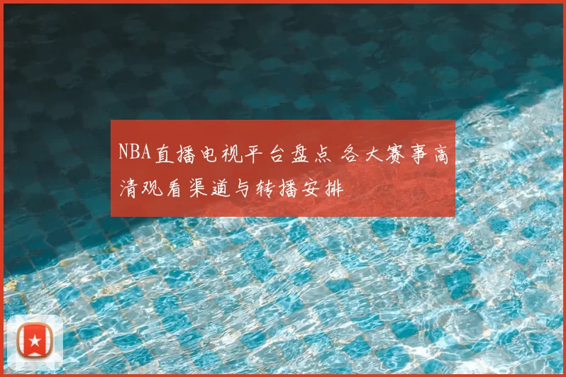 NBA直播电视平台盘点 各大赛事高清观看渠道与转播安排