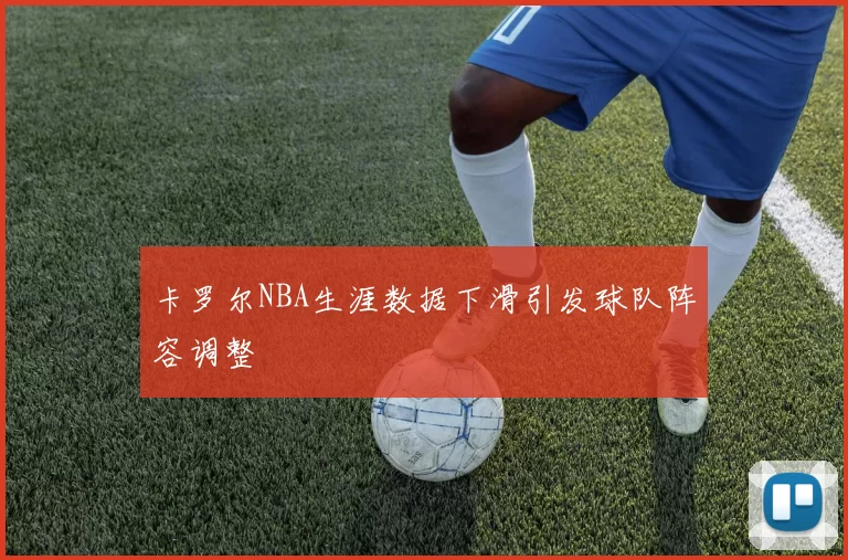 卡罗尔NBA生涯数据下滑引发球队阵容调整