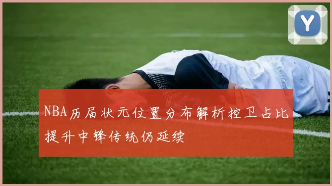 NBA历届状元位置分布解析控卫占比提升中锋传统仍延续