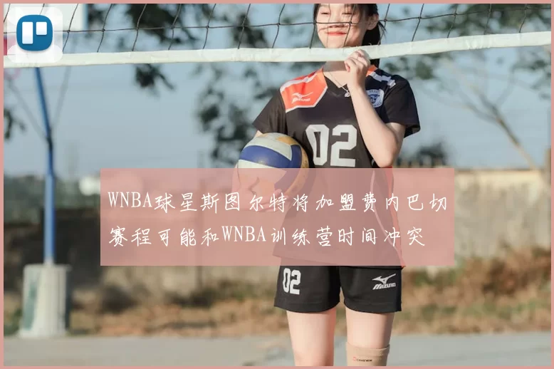 WNBA球星斯图尔特将加盟费内巴切赛程可能和WNBA训练营时间冲突