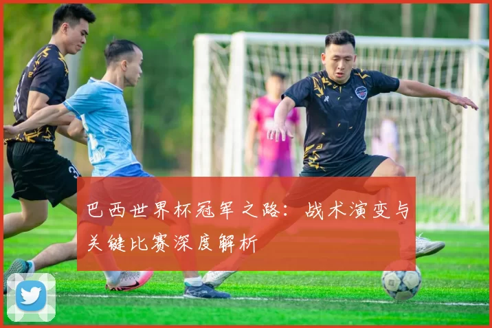 巴西世界杯冠军之路：战术演变与关键比赛深度解析