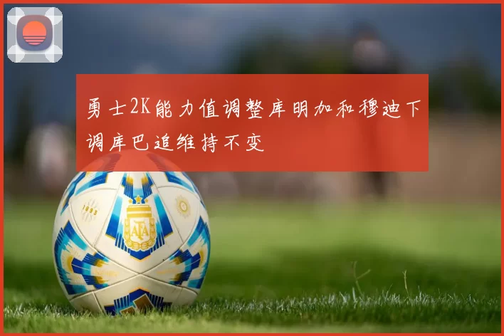 勇士2K能力值调整库明加和穆迪下调库巴追维持不变