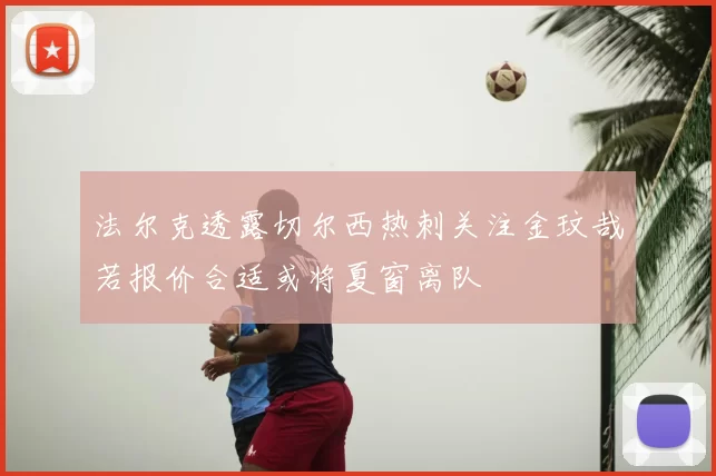 法尔克透露切尔西热刺关注金玟哉若报价合适或将夏窗离队