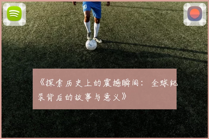 《探索历史上的震撼瞬间：全球纪录背后的故事与意义》