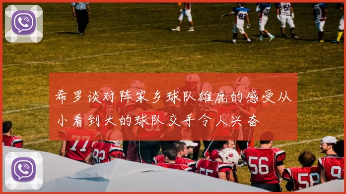 希罗谈对阵家乡球队雄鹿的感受从小看到大的球队交手令人兴奋