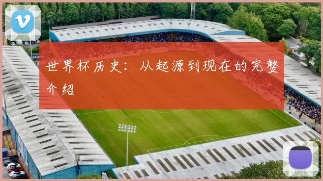 世界杯历史:从起源到现在的完整介绍