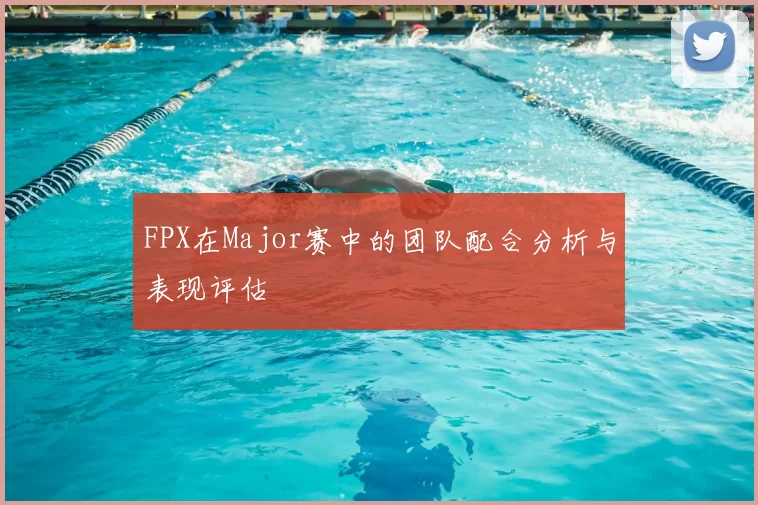 FPX在Major赛中的团队配合分析与表现评估