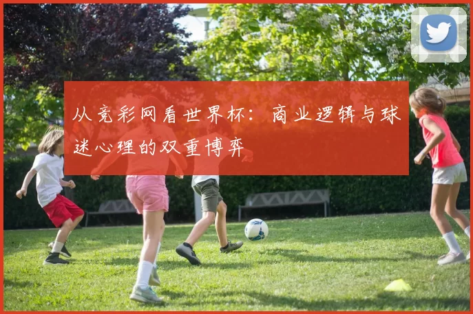 从竞彩网看世界杯:商业逻辑与球迷心理的双重博弈