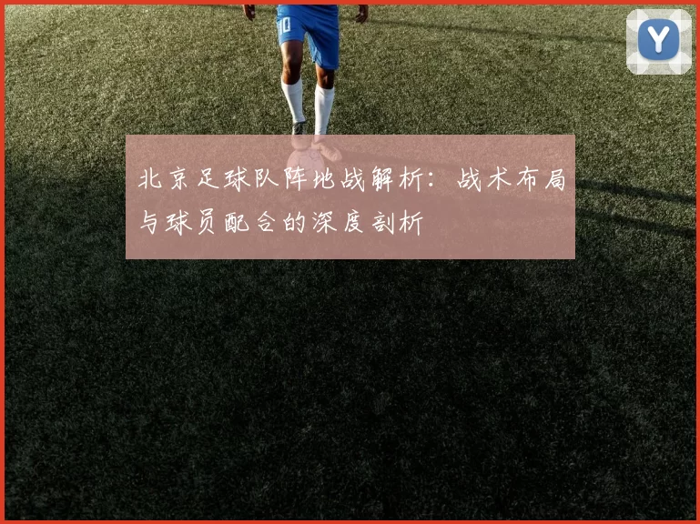 北京足球队阵地战解析:战术布局与球员配合的深度剖析
