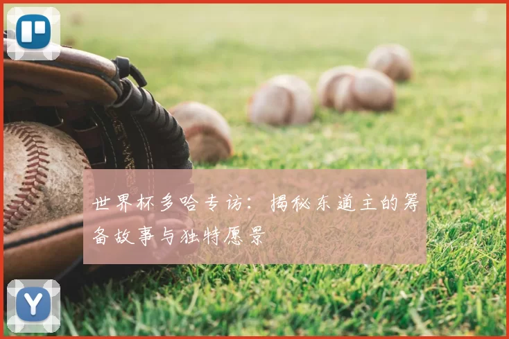 世界杯多哈专访:揭秘东道主的筹备故事与独特愿景