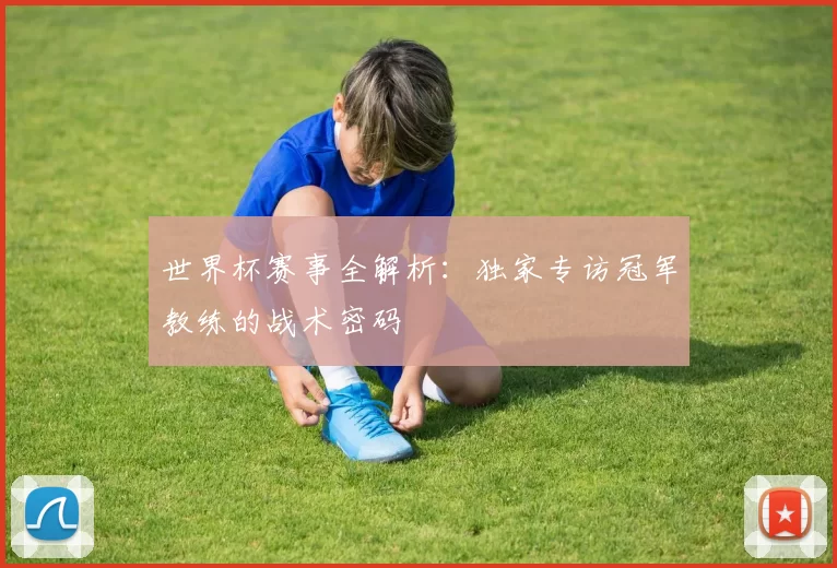 世界杯赛事全解析:独家专访冠军教练的战术密码
