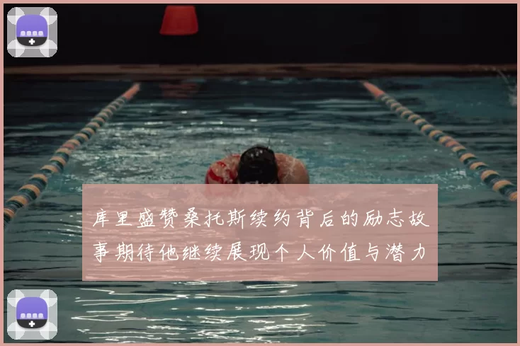 库里盛赞桑托斯续约背后的励志故事期待他继续展现个人价值与潜力