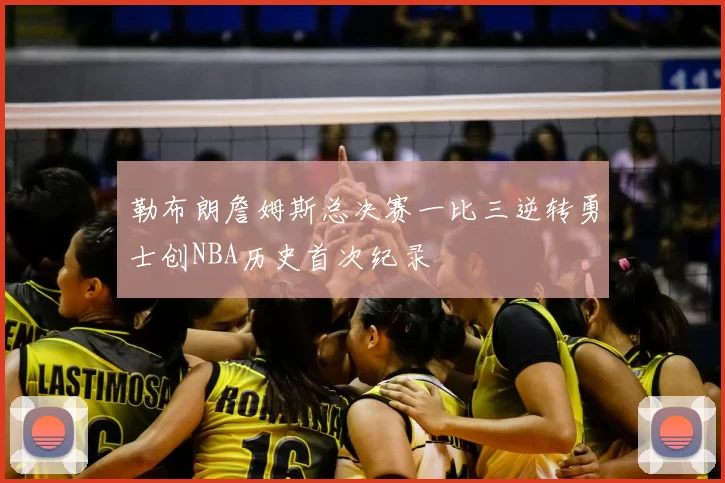 勒布朗詹姆斯总决赛一比三逆转勇士创NBA历史首次纪录