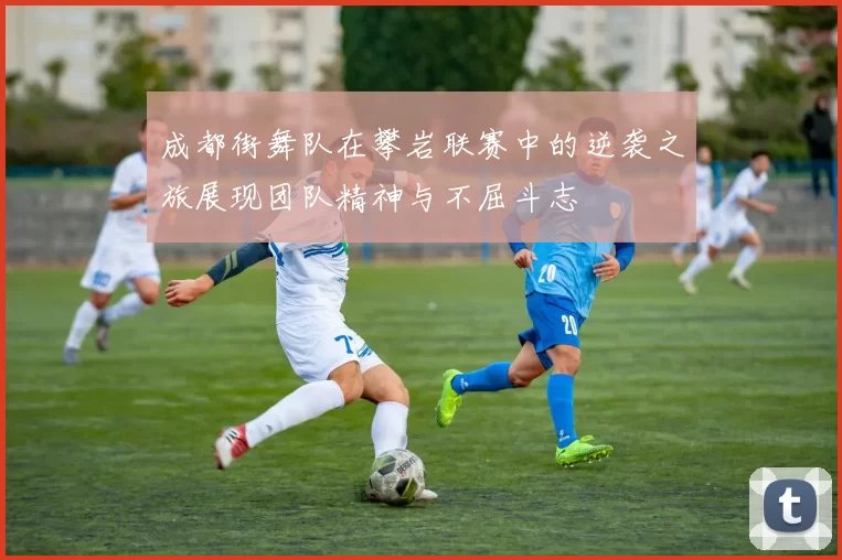 成都街舞队在攀岩联赛中的逆袭之旅展现团队精神与不屈斗志