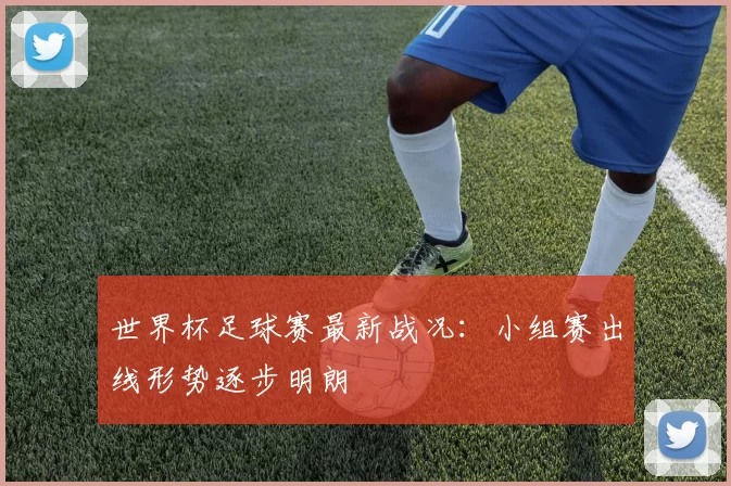 世界杯足球赛最新战况:小组赛出线形势逐步明朗