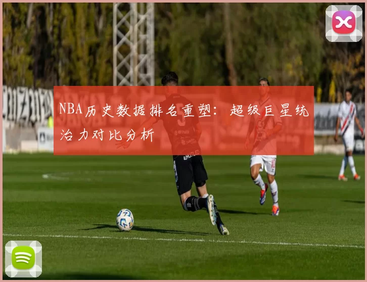 NBA历史数据排名重塑:超级巨星统治力对比分析