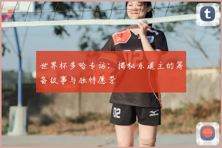 世界杯多哈专访:揭秘东道主的筹备故事与独特愿景