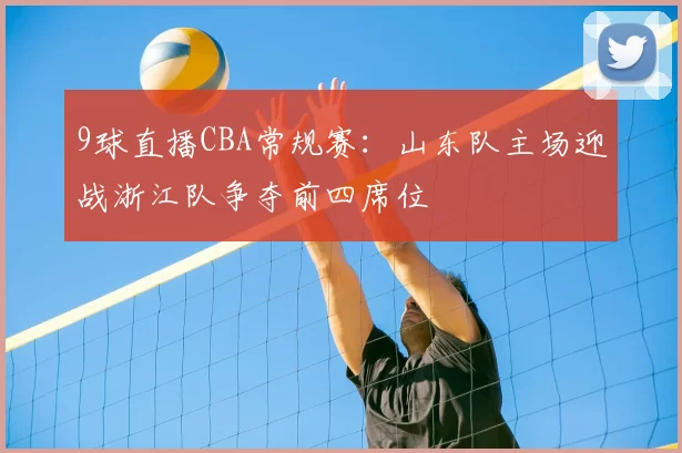 9球直播CBA常规赛：山东队主场迎战浙江队争夺前四席位