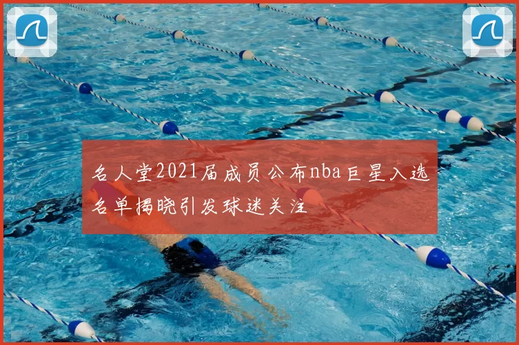 名人堂2021届成员公布nba巨星入选名单揭晓引发球迷关注