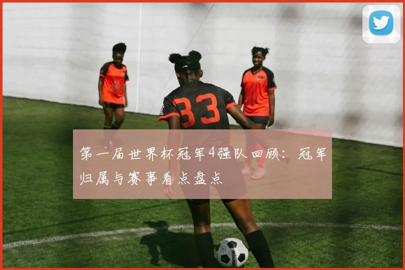 第一届世界杯冠军4强队回顾:冠军归属与赛事看点盘点