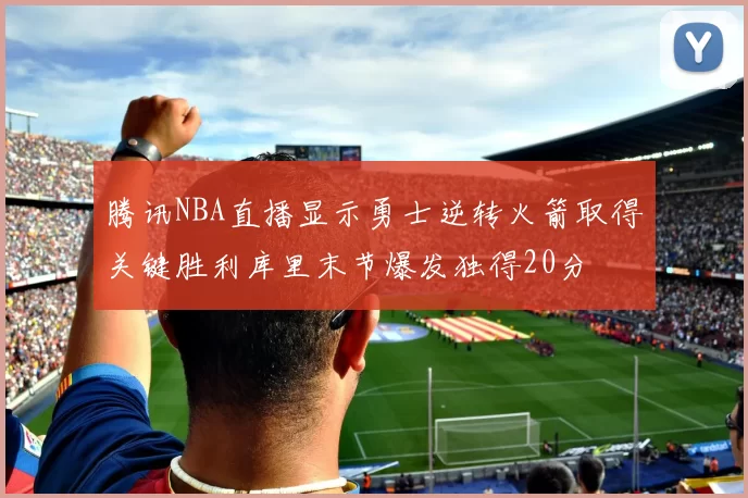 腾讯NBA直播显示勇士逆转火箭取得关键胜利库里末节爆发独得20分