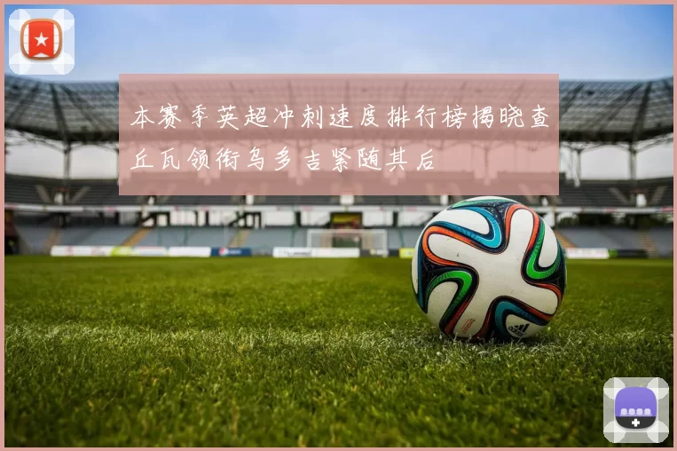 本赛季英超冲刺速度排行榜揭晓查丘瓦领衔乌多吉紧随其后