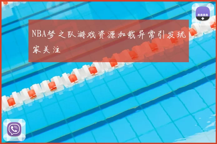 NBA梦之队游戏资源加载异常引发玩家关注