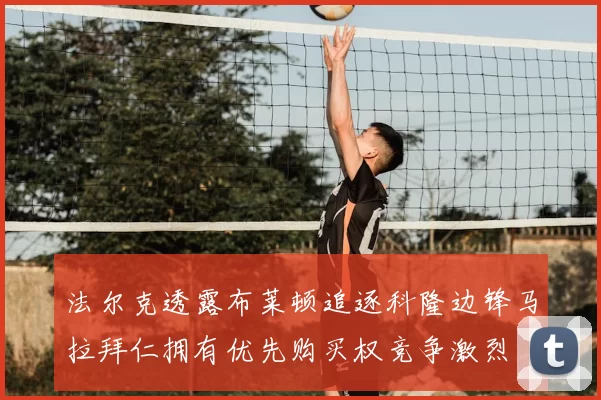 法尔克透露布莱顿追逐科隆边锋马拉拜仁拥有优先购买权竞争激烈