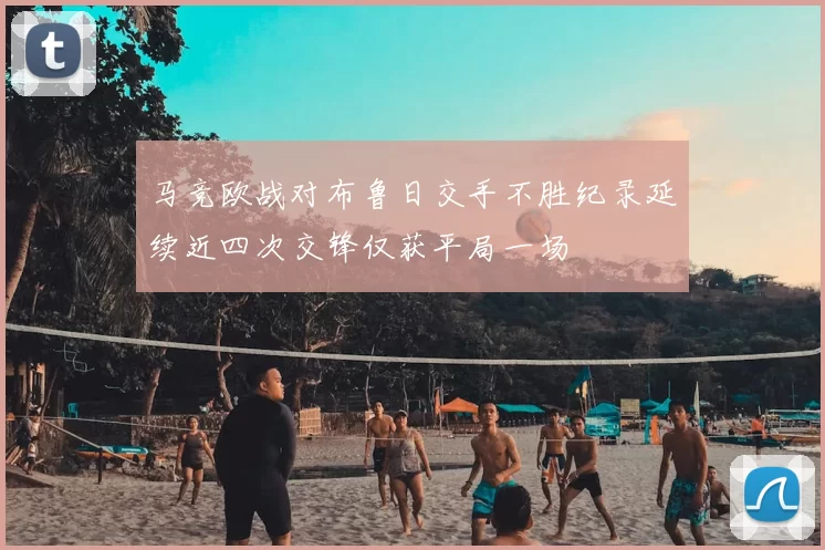 马竞欧战对布鲁日交手不胜纪录延续近四次交锋仅获平局一场