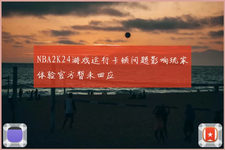 NBA2K24游戏运行卡顿问题影响玩家体验官方暂未回应