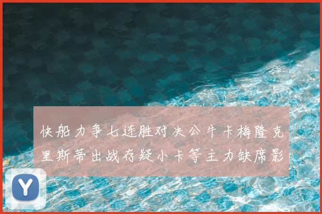 快船力争七连胜对决公牛卡梅隆克里斯蒂出战存疑小卡等主力缺席影响比赛走势