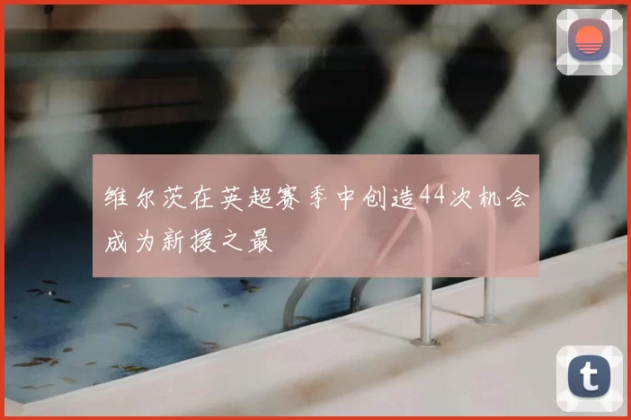 维尔茨在英超赛季中创造44次机会成为新援之最