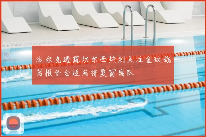 法尔克透露切尔西热刺关注金玟哉若报价合适或将夏窗离队