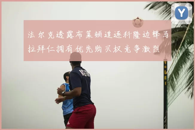 法尔克透露布莱顿追逐科隆边锋马拉拜仁拥有优先购买权竞争激烈