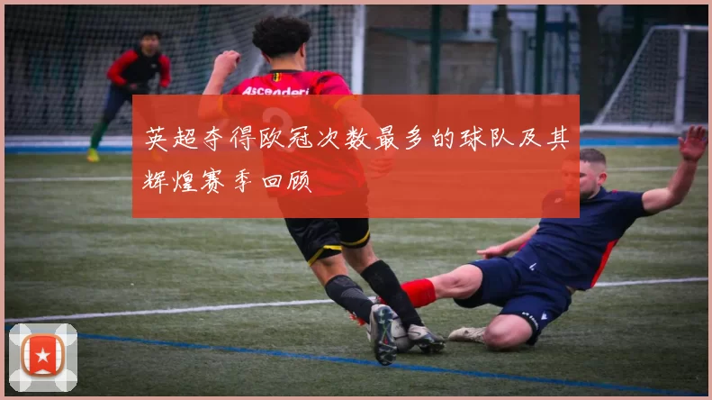 英超夺得欧冠次数最多的球队及其辉煌赛季回顾