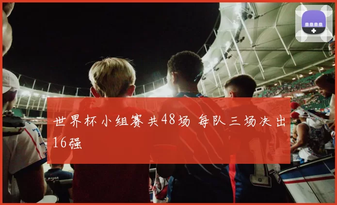 世界杯小组赛共48场 每队三场决出16强