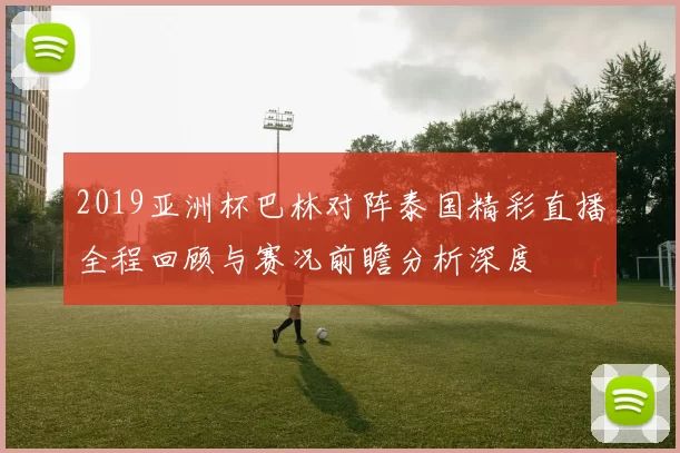 2019亚洲杯巴林对阵泰国精彩直播全程回顾与赛况前瞻分析深度