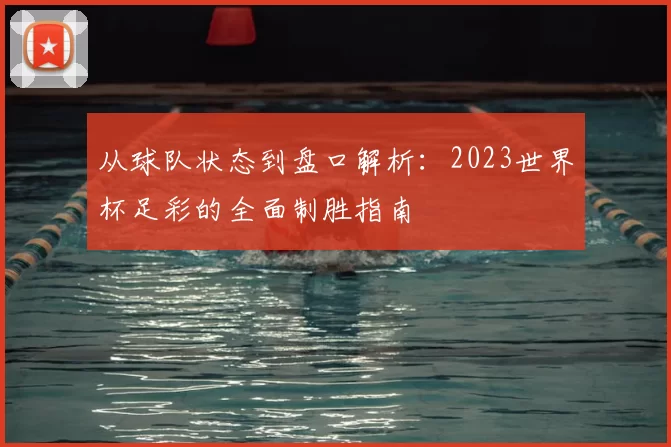 从球队状态到盘口解析：2023世界杯足彩的全面制胜指南