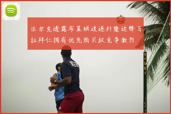 法尔克透露布莱顿追逐科隆边锋马拉拜仁拥有优先购买权竞争激烈