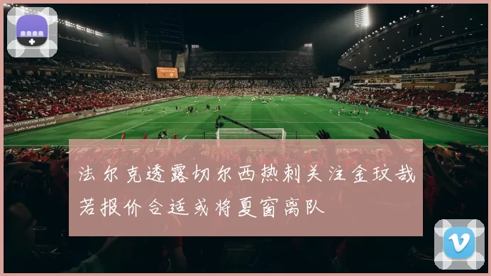 法尔克透露切尔西热刺关注金玟哉若报价合适或将夏窗离队