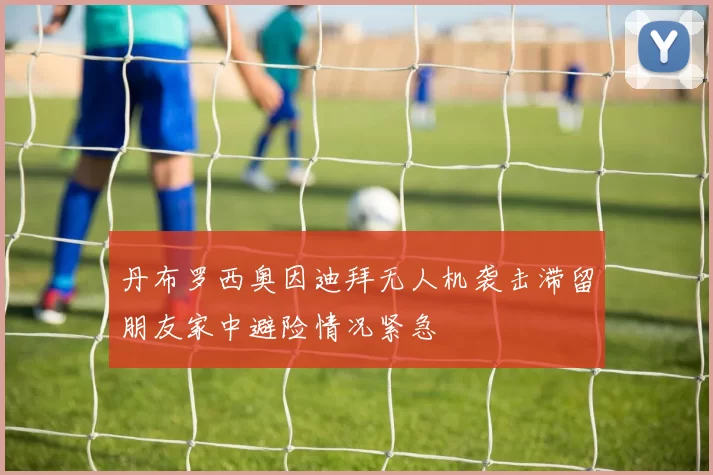 丹布罗西奥因迪拜无人机袭击滞留朋友家中避险情况紧急